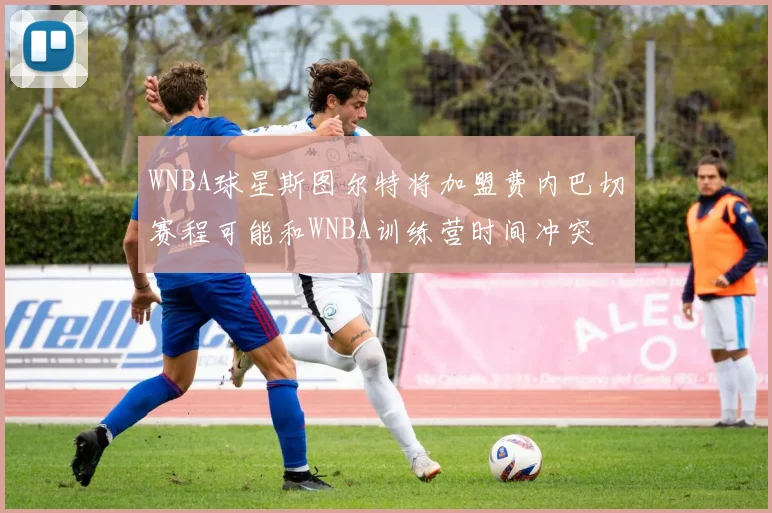 WNBA球星斯图尔特将加盟费内巴切赛程可能和WNBA训练营时间冲突