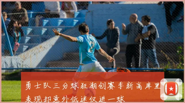 勇士队三分球狂潮创赛季新高库里表现却意外低迷仅进一球
