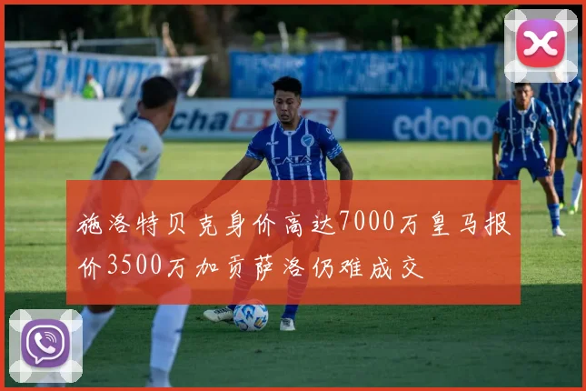 施洛特贝克身价高达7000万皇马报价3500万加贡萨洛仍难成交