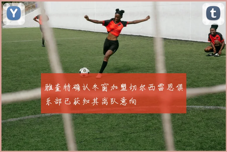 雅奎特确认冬窗加盟切尔西雷恩俱乐部已获知其离队意向