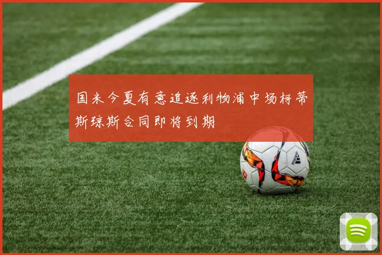 国米今夏有意追逐利物浦中场柯蒂斯琼斯合同即将到期