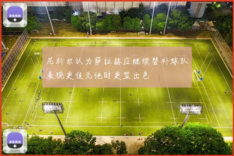 尼科尔认为萨拉赫应继续替补球队表现更佳无他时更显出色