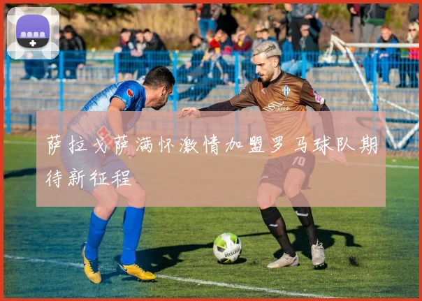 萨拉戈萨满怀激情加盟罗马球队期待新征程