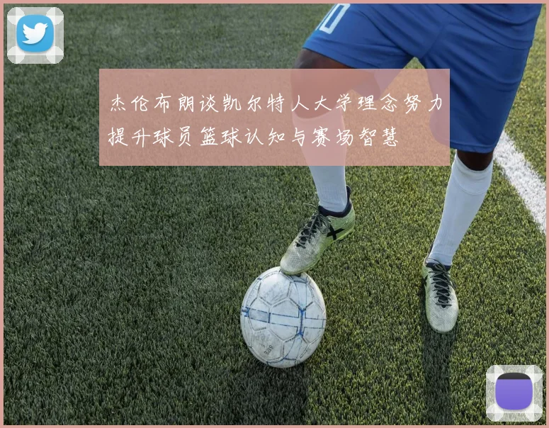 杰伦布朗谈凯尔特人大学理念努力提升球员篮球认知与赛场智慧