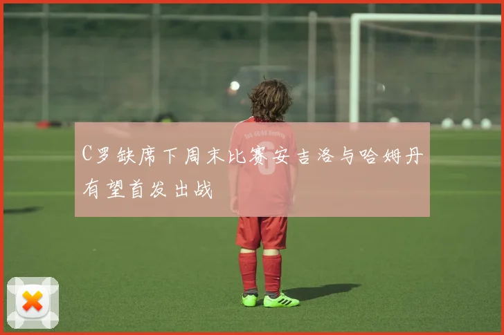 C罗缺席下周末比赛安吉洛与哈姆丹有望首发出战