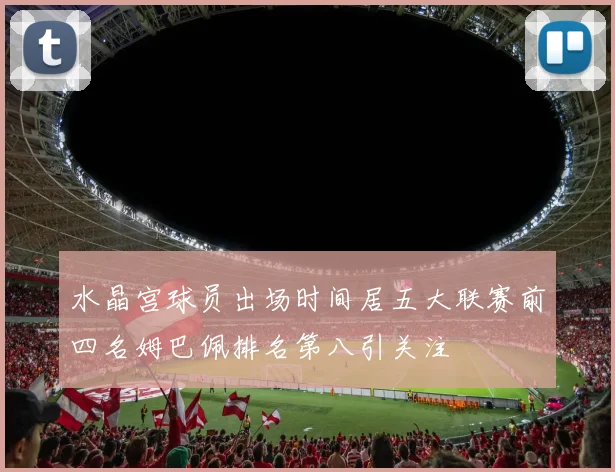 水晶宫球员出场时间居五大联赛前四名姆巴佩排名第八引关注